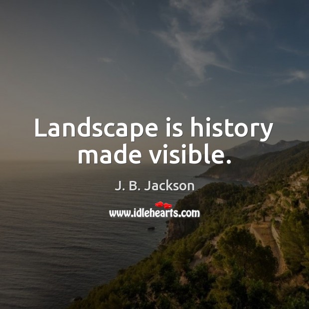 Landscape is history made visible. J. B. Jackson Picture Quote