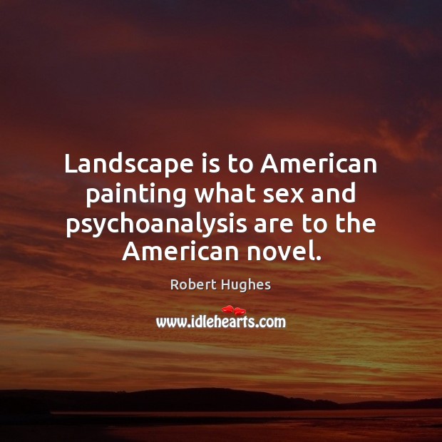 Landscape is to American painting what sex and psychoanalysis are to the American novel. Robert Hughes Picture Quote
