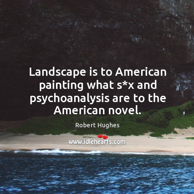 Landscape is to american painting what s*x and psychoanalysis are to the american novel. Robert Hughes Picture Quote