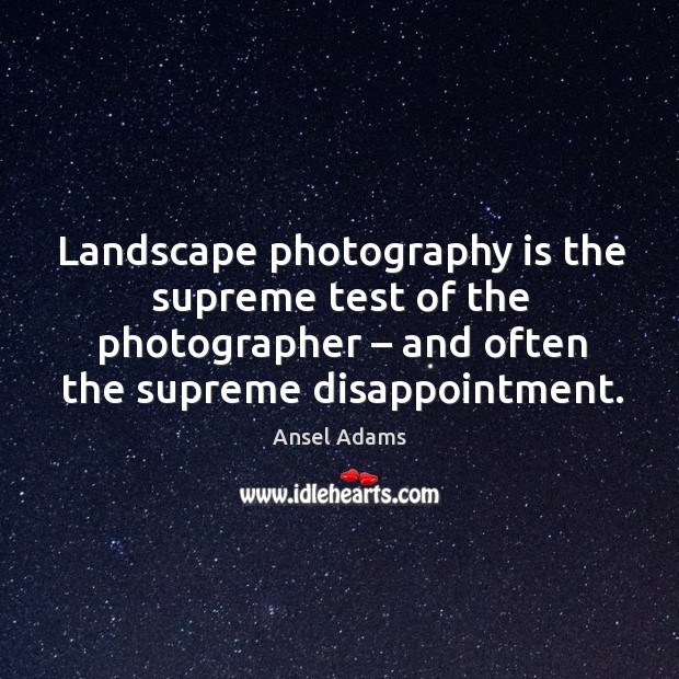 Landscape photography is the supreme test of the photographer – and often the supreme disappointment. Ansel Adams Picture Quote