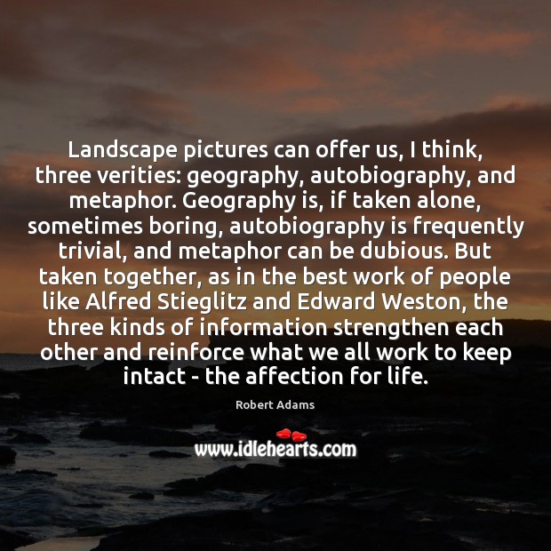 Landscape pictures can offer us, I think, three verities: geography, autobiography, and Robert Adams Picture Quote