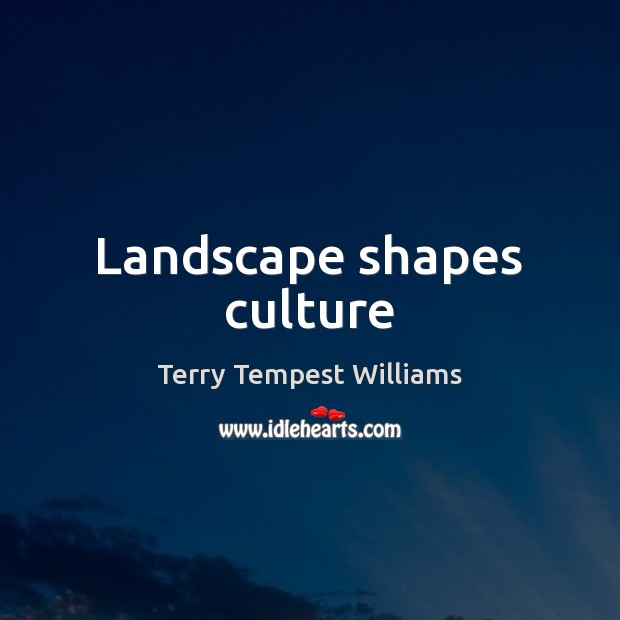 Landscape shapes culture Terry Tempest Williams Picture Quote