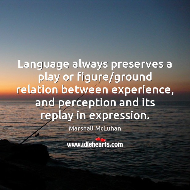 Language always preserves a play or figure/ground relation between experience, and Image