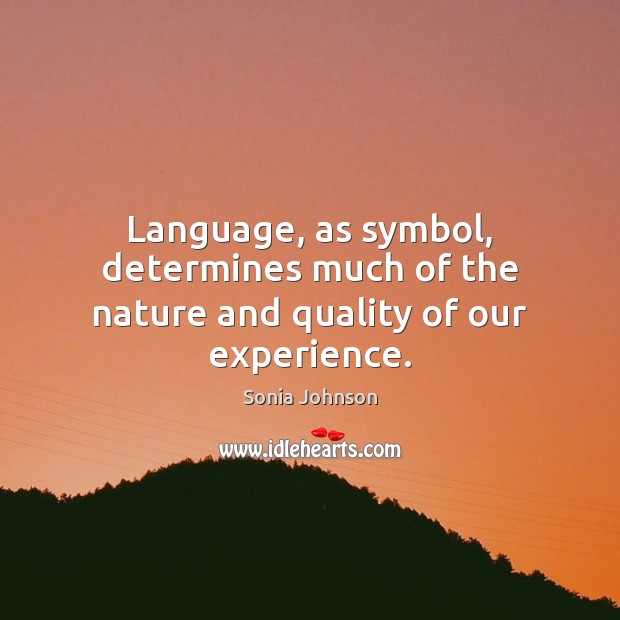 Language, as symbol, determines much of the nature and quality of our experience. Sonia Johnson Picture Quote