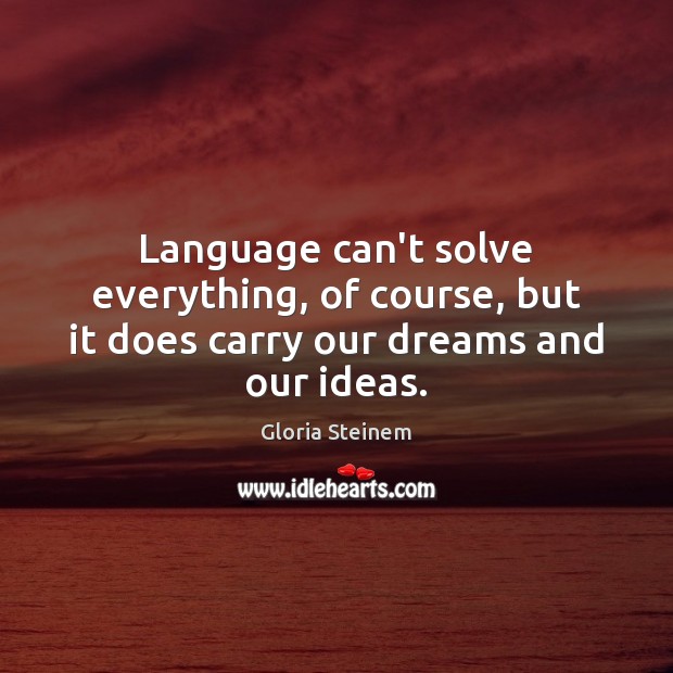 Language can’t solve everything, of course, but it does carry our dreams and our ideas. Gloria Steinem Picture Quote