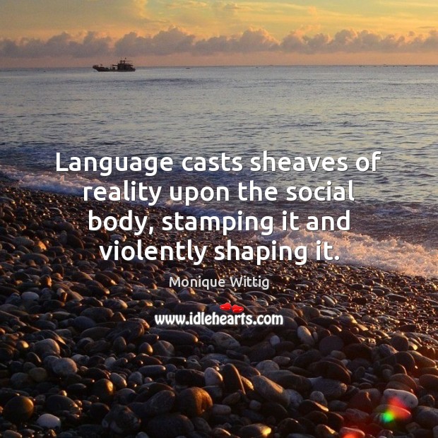 Language casts sheaves of reality upon the social body, stamping it and Monique Wittig Picture Quote