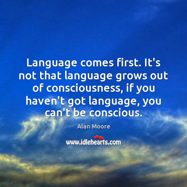 Language comes first. It’s not that language grows out of consciousness, if Alan Moore Picture Quote
