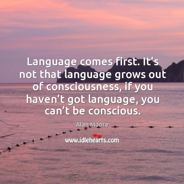Language comes first. It’s not that language grows out of consciousness, if you haven’t got language, you can’t be conscious. Image