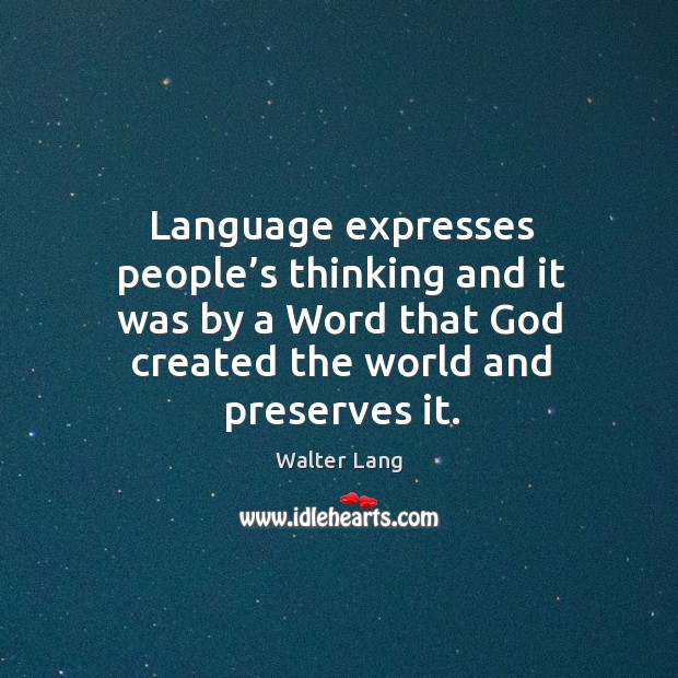 Language expresses people’s thinking and it was by a word that God created the world and preserves it. Walter Lang Picture Quote