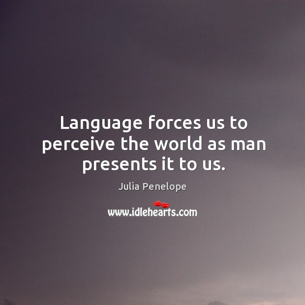 Language forces us to perceive the world as man presents it to us. Julia Penelope Picture Quote