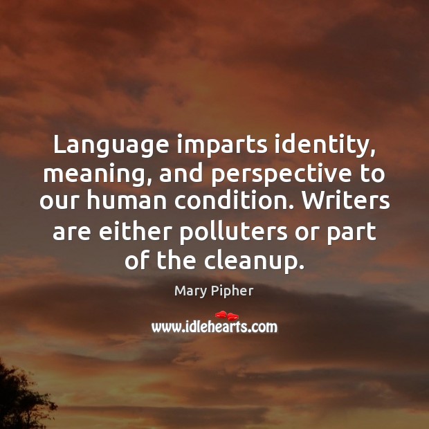 Language imparts identity, meaning, and perspective to our human condition. Writers are Mary Pipher Picture Quote