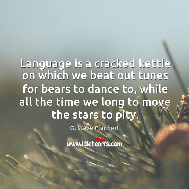 Language is a cracked kettle on which we beat out tunes for bears to dance to Gustave Flaubert Picture Quote