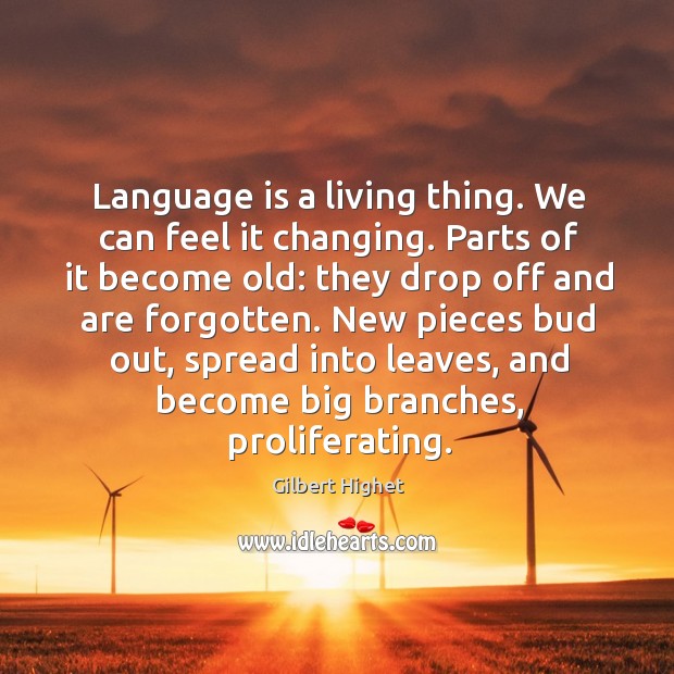 Language is a living thing. We can feel it changing. Parts of it become old: they drop off and are forgotten. Gilbert Highet Picture Quote