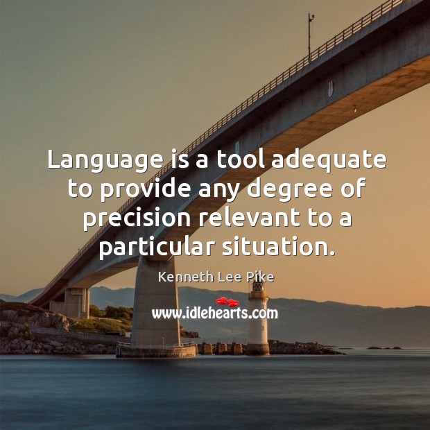 Language is a tool adequate to provide any degree of precision relevant to a particular situation. Kenneth Lee Pike Picture Quote