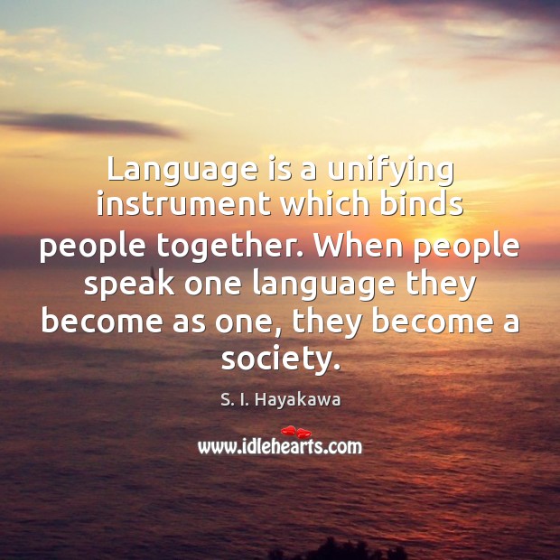 Language is a unifying instrument which binds people together. When people speak S. I. Hayakawa Picture Quote