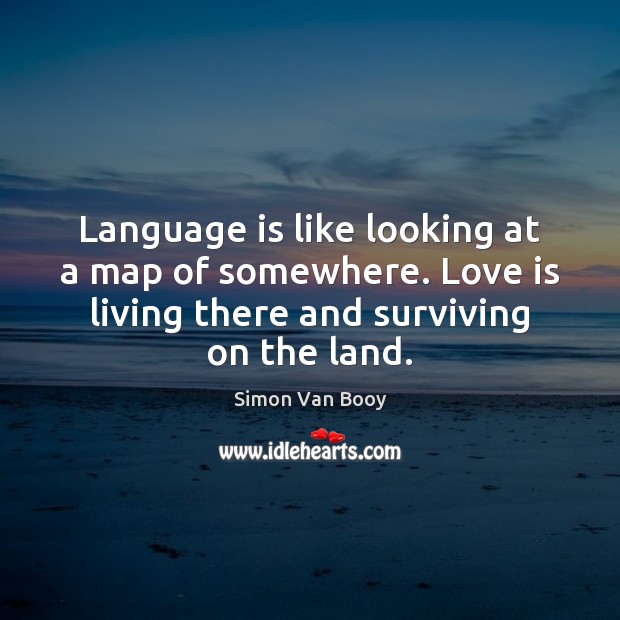 Language is like looking at a map of somewhere. Love is living Simon Van Booy Picture Quote