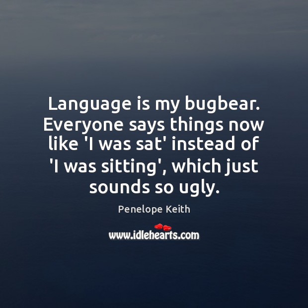 Language is my bugbear. Everyone says things now like ‘I was sat’ Penelope Keith Picture Quote