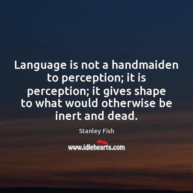 Language is not a handmaiden to perception; it is perception; it gives Stanley Fish Picture Quote