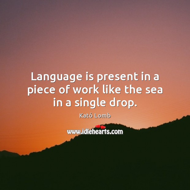 Language is present in a piece of work like the sea in a single drop. Kató Lomb Picture Quote