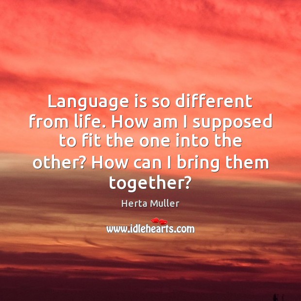 Language is so different from life. How am I supposed to fit Herta Muller Picture Quote