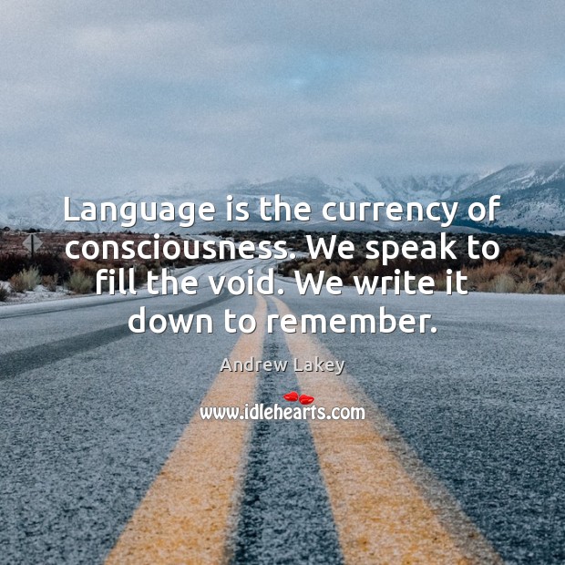 Language is the currency of consciousness. We speak to fill the void. Image