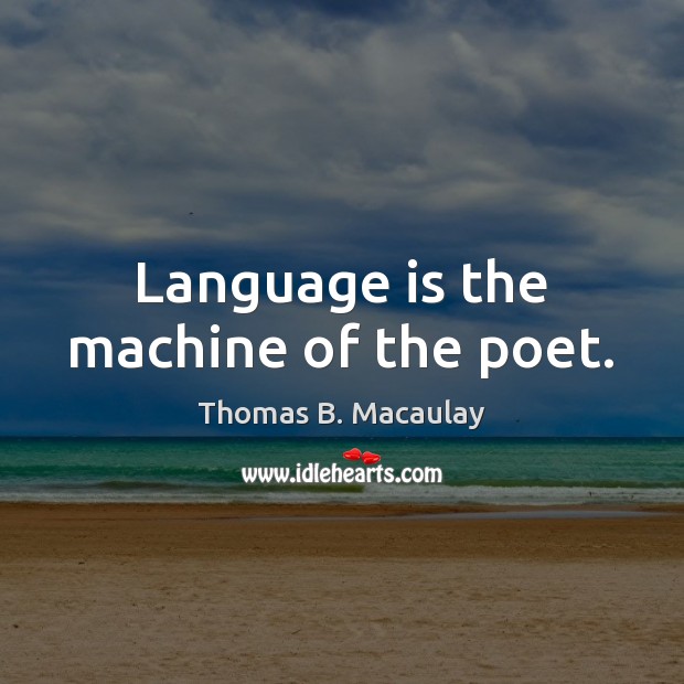 Language is the machine of the poet. Thomas B. Macaulay Picture Quote