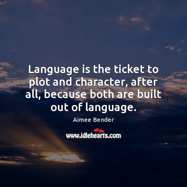 Language is the ticket to plot and character, after all, because both Aimee Bender Picture Quote