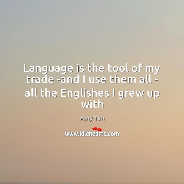 Language is the tool of my trade -and I use them all – all the Englishes I grew up with Amy Tan Picture Quote