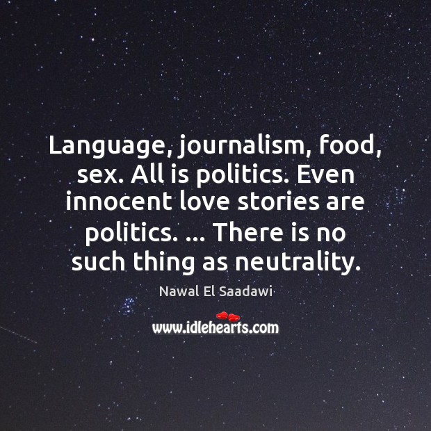 Language, journalism, food, sex. All is politics. Even innocent love stories are Nawal El Saadawi Picture Quote