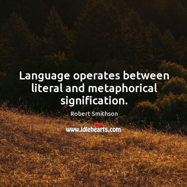 Language operates between literal and metaphorical signification. Robert Smithson Picture Quote