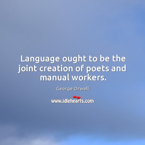 Language ought to be the joint creation of poets and manual workers. George Orwell Picture Quote