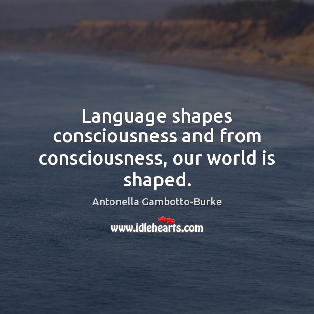 Language shapes consciousness and from consciousness, our world is shaped. Antonella Gambotto-Burke Picture Quote