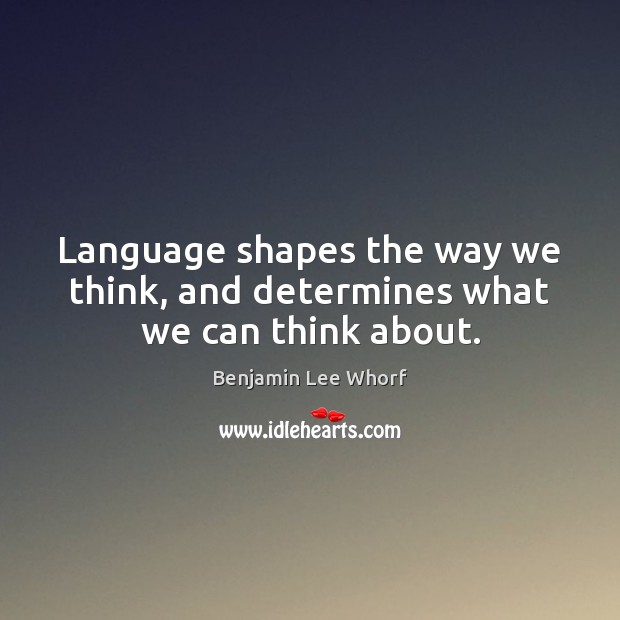 Language shapes the way we think, and determines what we can think about. Benjamin Lee Whorf Picture Quote