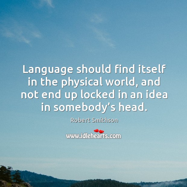Language should find itself in the physical world, and not end up locked in an idea in somebody’s head. Robert Smithson Picture Quote