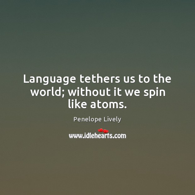 Language tethers us to the world; without it we spin like atoms. Penelope Lively Picture Quote