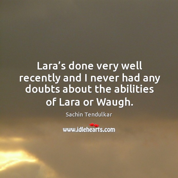 Lara’s done very well recently and I never had any doubts about the abilities of lara or waugh. Sachin Tendulkar Picture Quote