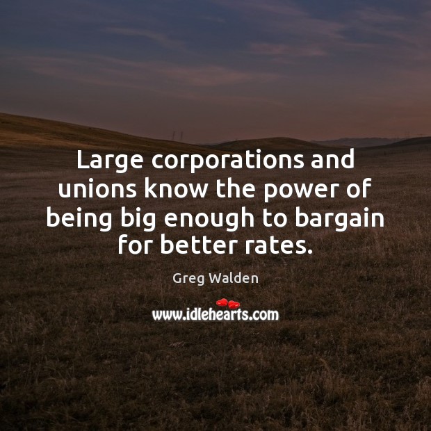 Large corporations and unions know the power of being big enough to Greg Walden Picture Quote