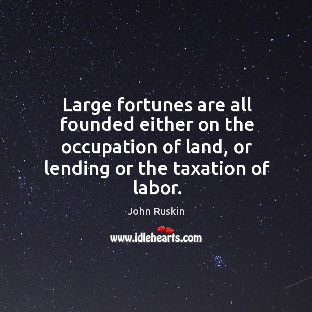 Large fortunes are all founded either on the occupation of land, or lending or the taxation of labor. Image
