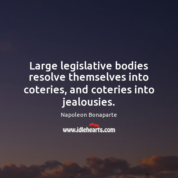 Large legislative bodies resolve themselves into coteries, and coteries into jealousies. Napoleon Bonaparte Picture Quote