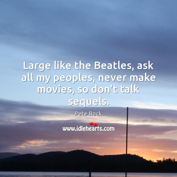 Large like the Beatles, ask all my peoples, never make movies, so don’t talk sequels. Pete Rock Picture Quote