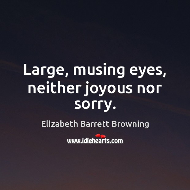 Large, musing eyes, neither joyous nor sorry. Elizabeth Barrett Browning Picture Quote