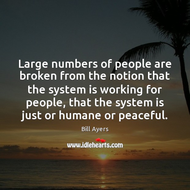 Large numbers of people are broken from the notion that the system Bill Ayers Picture Quote