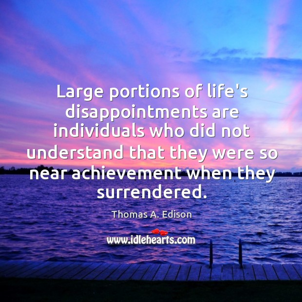 Large portions of life’s disappointments are individuals who did not understand that Thomas A. Edison Picture Quote
