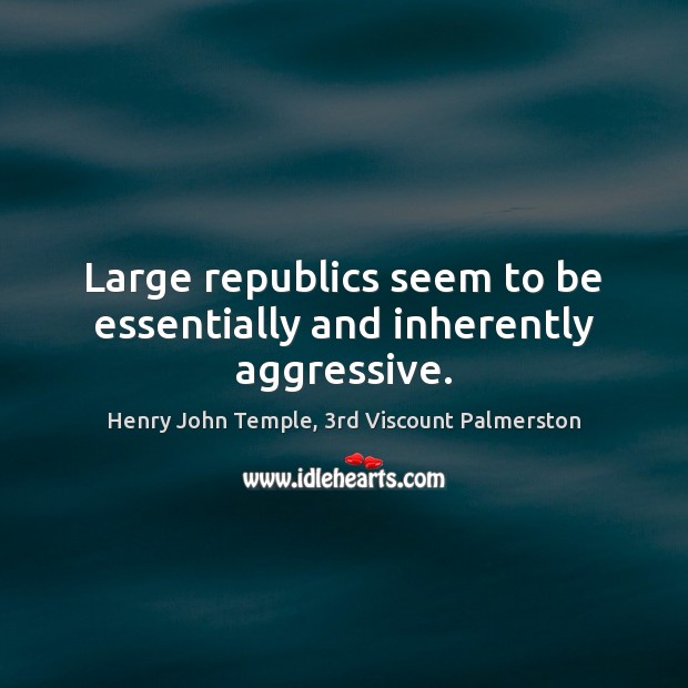 Large republics seem to be essentially and inherently aggressive. Henry John Temple, 3rd Viscount Palmerston Picture Quote