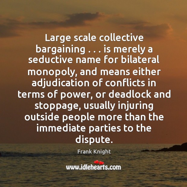 Large scale collective bargaining . . . is merely a seductive name for bilateral monopoly, Frank Knight Picture Quote