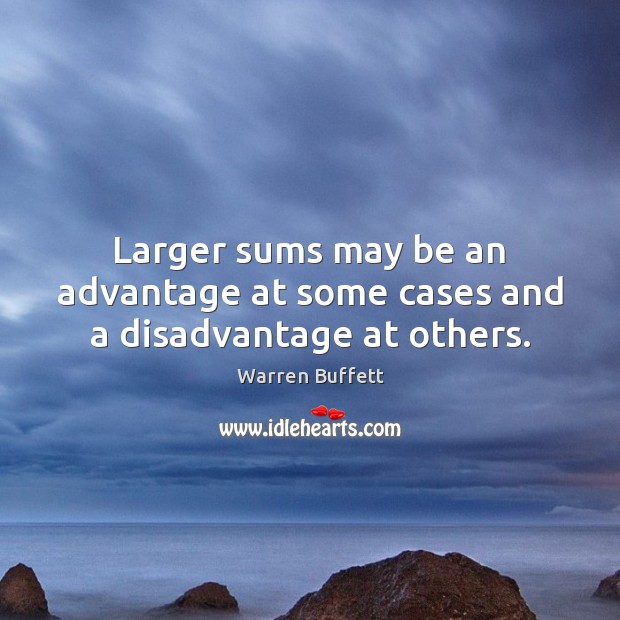Larger sums may be an advantage at some cases and a disadvantage at others. Warren Buffett Picture Quote