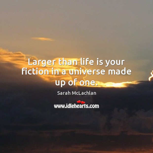 Larger than life is your fiction in a universe made up of one. Image