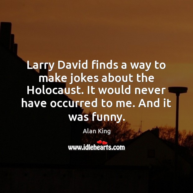Larry David finds a way to make jokes about the Holocaust. It Alan King Picture Quote