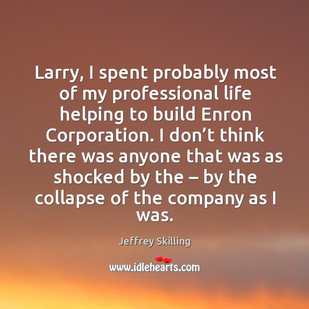 Larry, I spent probably most of my professional life helping to build enron corporation. Jeffrey Skilling Picture Quote