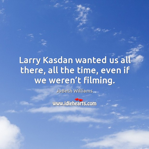 Larry kasdan wanted us all there, all the time, even if we weren’t filming. JoBeth Williams Picture Quote